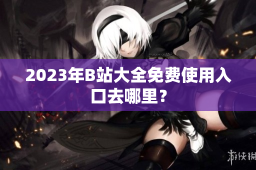 2023年B站大全免费使用入口去哪里？