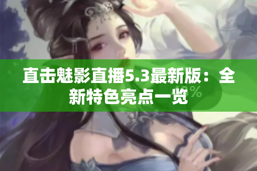 直击魅影直播5.3最新版：全新特色亮点一览