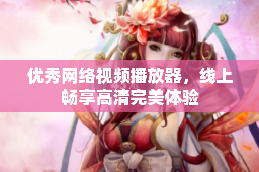 优秀网络视频播放器，线上畅享高清完美体验