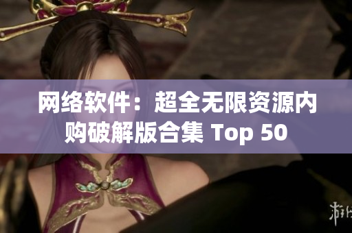 网络软件：超全无限资源内购破解版合集 Top 50