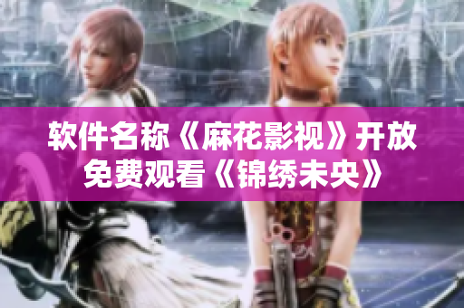 软件名称《麻花影视》开放免费观看《锦绣未央》