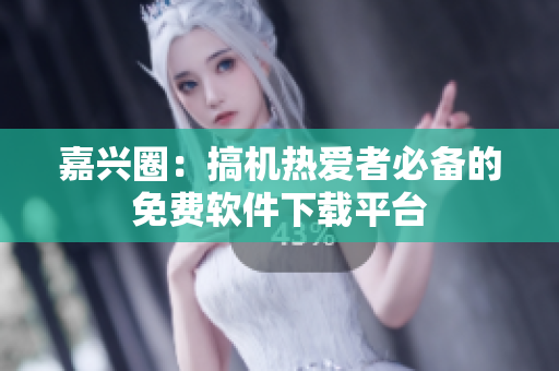 嘉兴圈：搞机热爱者必备的免费软件下载平台