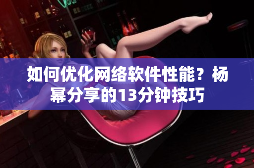 如何优化网络软件性能？杨幂分享的13分钟技巧
