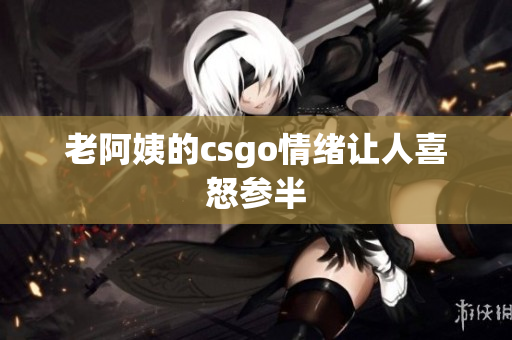 老阿姨的csgo情绪让人喜怒参半