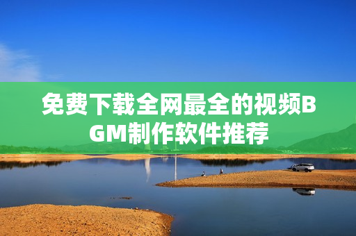 免费下载全网最全的视频BGM制作软件推荐