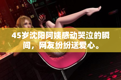 45岁沈阳阿姨感动哭泣的瞬间，网友纷纷送爱心。