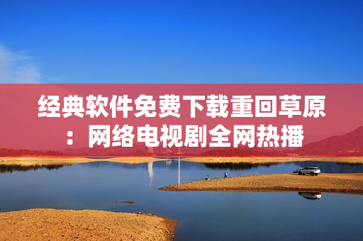 经典软件免费下载重回草原：网络电视剧全网热播