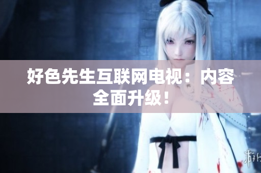 好色先生互联网电视：内容全面升级！