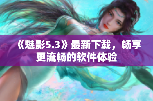 《魅影5.3》最新下载，畅享更流畅的软件体验