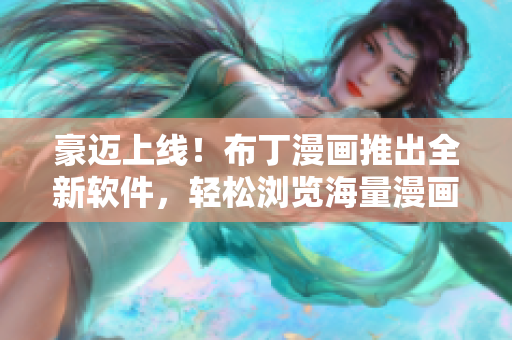 豪迈上线！布丁漫画推出全新软件，轻松浏览海量漫画资源