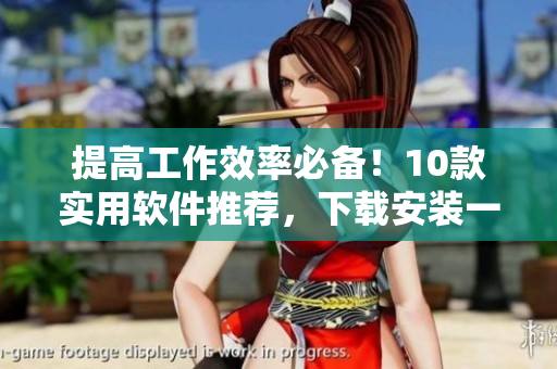 提高工作效率必备！10款实用软件推荐，下载安装一键搞定