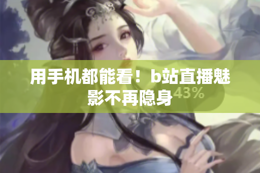 用手机都能看！b站直播魅影不再隐身