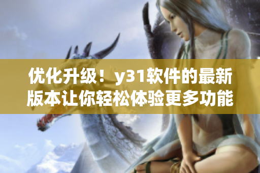 优化升级！y31软件的最新版本让你轻松体验更多功能