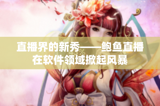 直播界的新秀——鲍鱼直播在软件领域掀起风暴