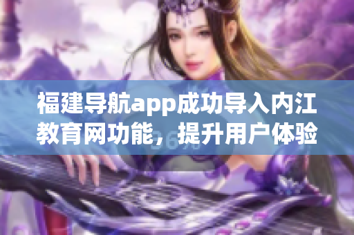 福建导航app成功导入内江教育网功能，提升用户体验