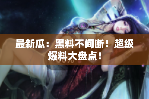 最新瓜：黑料不间断！超级爆料大盘点！