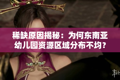 稀缺原因揭秘：为何东南亚幼儿园资源区域分布不均？