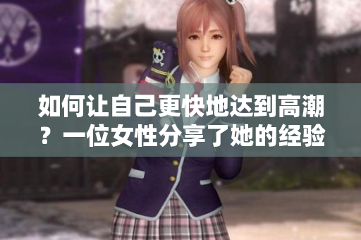 如何让自己更快地达到高潮？一位女性分享了她的经验