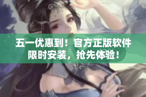 五一优惠到！官方正版软件限时安装，抢先体验！