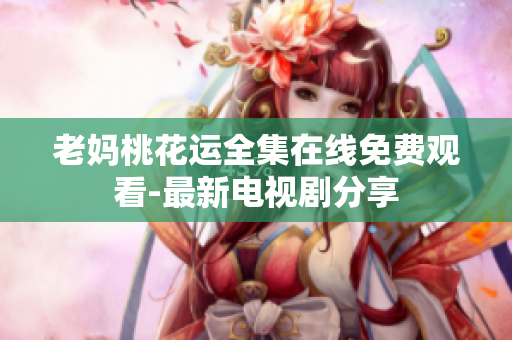 老妈桃花运全集在线免费观看-最新电视剧分享