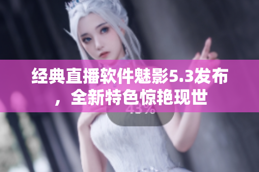 经典直播软件魅影5.3发布，全新特色惊艳现世