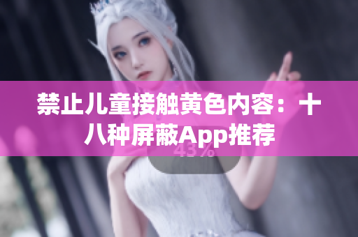 禁止儿童接触黄色内容：十八种屏蔽App推荐