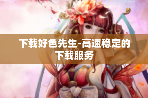 下载好色先生-高速稳定的下载服务