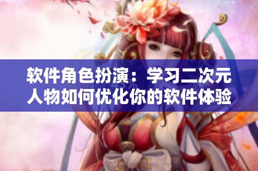 软件角色扮演：学习二次元人物如何优化你的软件体验