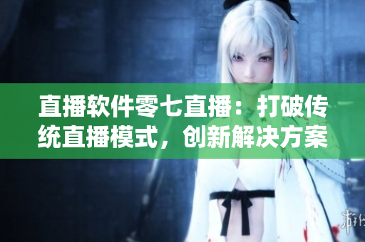 直播软件零七直播：打破传统直播模式，创新解决方案