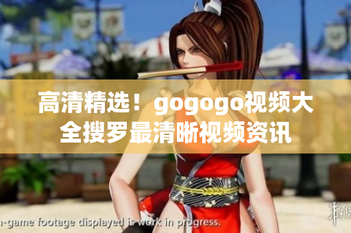 高清精选！gogogo视频大全搜罗最清晰视频资讯