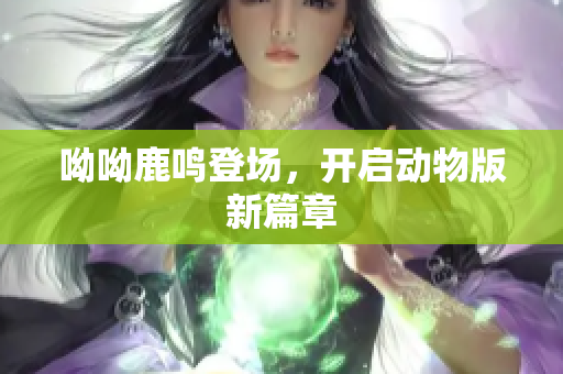 呦呦鹿鸣登场，开启动物版新篇章