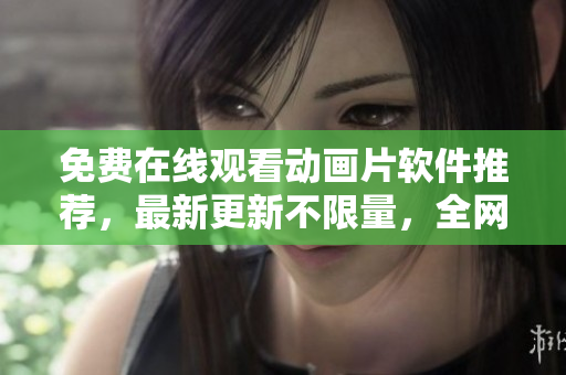 免费在线观看动画片软件推荐，最新更新不限量，全网追剧神器！