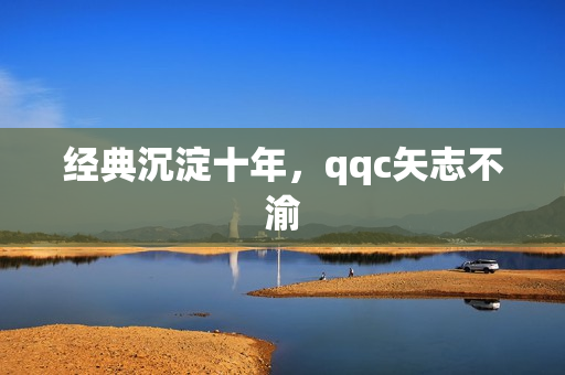 经典沉淀十年，qqc矢志不渝