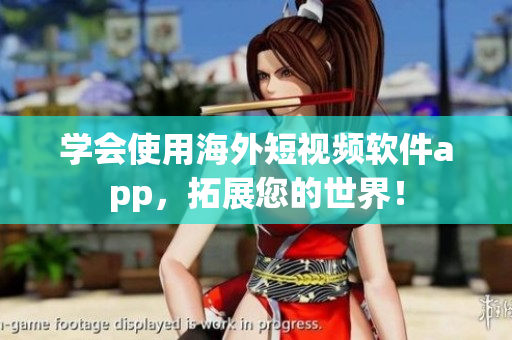 学会使用海外短视频软件app，拓展您的世界！