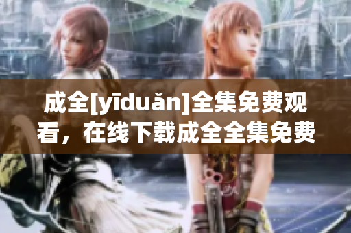 成全[yīduǎn]全集免费观看，在线下载成全全集免费在线观看与下载