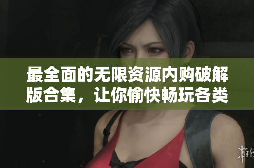 最全面的无限资源内购破解版合集，让你愉快畅玩各类网络软件