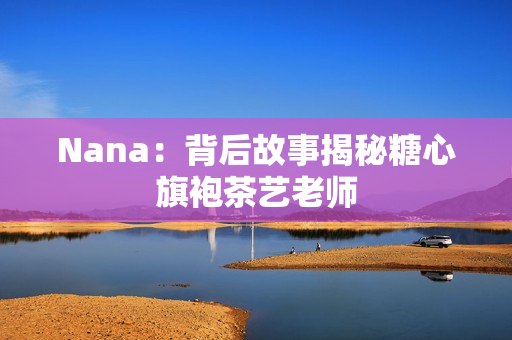 Nana：背后故事揭秘糖心旗袍茶艺老师