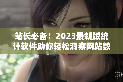 站长必备！2023最新版统计软件助你轻松洞察网站数据