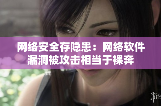 网络安全存隐患：网络软件漏洞被攻击相当于裸奔