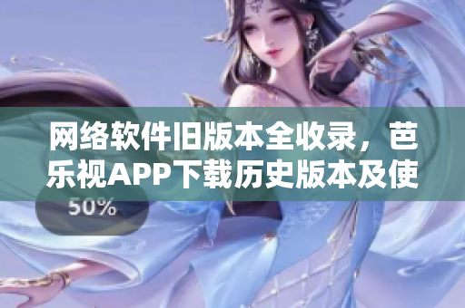 网络软件旧版本全收录，芭乐视APP下载历史版本及使用攻略