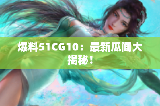 爆料51CG10：最新瓜闻大揭秘！