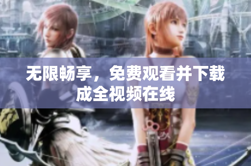 无限畅享，免费观看并下载成全视频在线