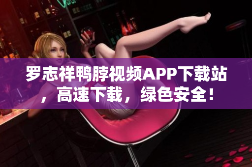 罗志祥鸭脖视频APP下载站，高速下载，绿色安全！