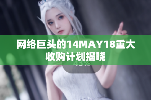 网络巨头的14MAY18重大收购计划揭晓