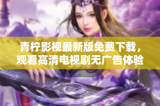 青柠影视最新版免费下载，观看高清电视剧无广告体验