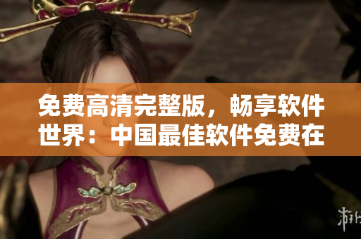 免费高清完整版，畅享软件世界：中国最佳软件免费在线观看