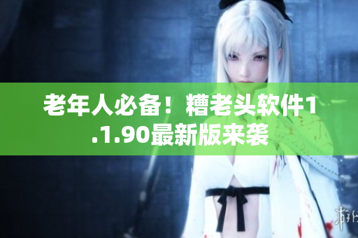 老年人必备！糟老头软件1.1.90最新版来袭