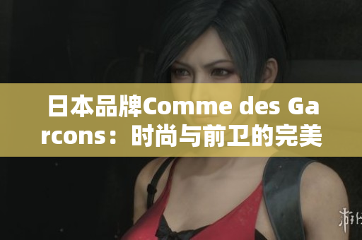 日本品牌Comme des Garcons：时尚与前卫的完美融合