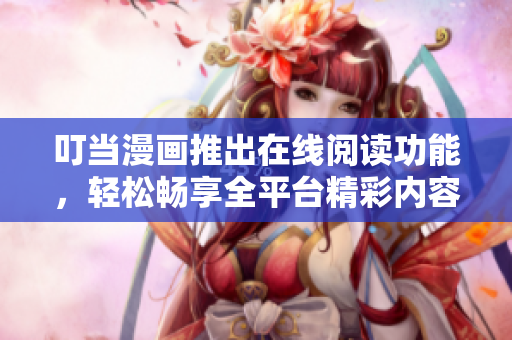 叮当漫画推出在线阅读功能，轻松畅享全平台精彩内容！
