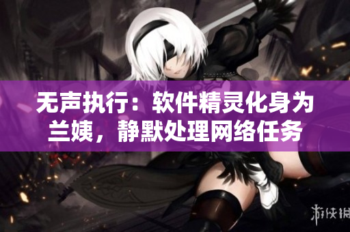 无声执行：软件精灵化身为兰姨，静默处理网络任务